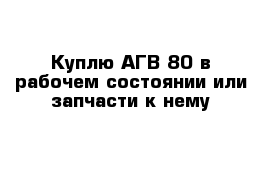 Куплю АГВ-80 в рабочем состоянии или запчасти к нему